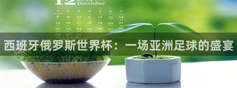 世界杯预选赛赛程时间表：西班牙俄罗斯世界杯：一场亚洲足球的盛宴