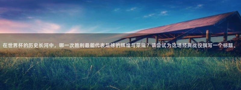 2026世界杯德国队阵容：在世界杯的历史长河中，哪一次胜利最能代表足球的辉煌与荣耀？请尝试为这场经典战役撰写一个标题。